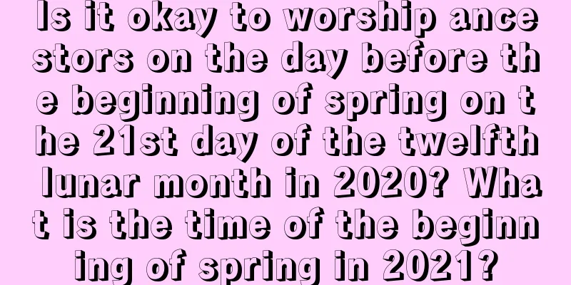 Is it okay to worship ancestors on the day before the beginning of spring on the 21st day of the twelfth lunar month in 2020? What is the time of the beginning of spring in 2021?