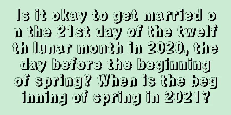 Is it okay to get married on the 21st day of the twelfth lunar month in 2020, the day before the beginning of spring? When is the beginning of spring in 2021?