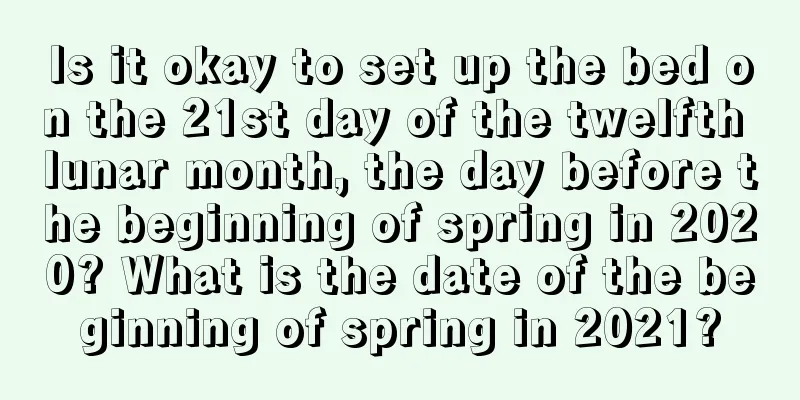 Is it okay to set up the bed on the 21st day of the twelfth lunar month, the day before the beginning of spring in 2020? What is the date of the beginning of spring in 2021?