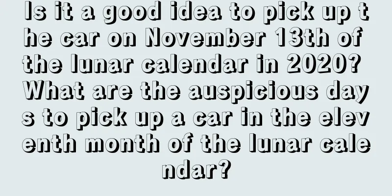 Is it a good idea to pick up the car on November 13th of the lunar calendar in 2020? What are the auspicious days to pick up a car in the eleventh month of the lunar calendar?