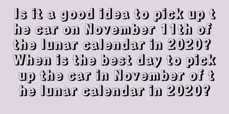 Is it a good idea to pick up the car on November 11th of the lunar calendar in 2020? When is the best day to pick up the car in November of the lunar calendar in 2020?
