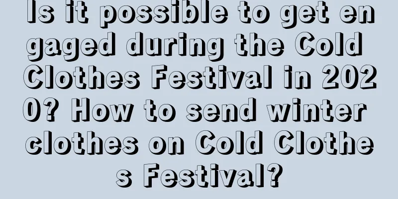 Is it possible to get engaged during the Cold Clothes Festival in 2020? How to send winter clothes on Cold Clothes Festival?