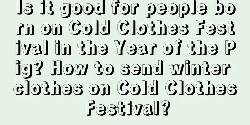 Is it good for people born on Cold Clothes Festival in the Year of the Pig? How to send winter clothes on Cold Clothes Festival?