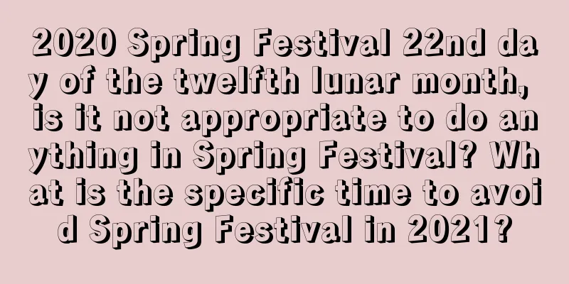 2020 Spring Festival 22nd day of the twelfth lunar month, is it not appropriate to do anything in Spring Festival? What is the specific time to avoid Spring Festival in 2021?