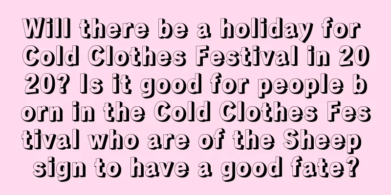 Will there be a holiday for Cold Clothes Festival in 2020? Is it good for people born in the Cold Clothes Festival who are of the Sheep sign to have a good fate?