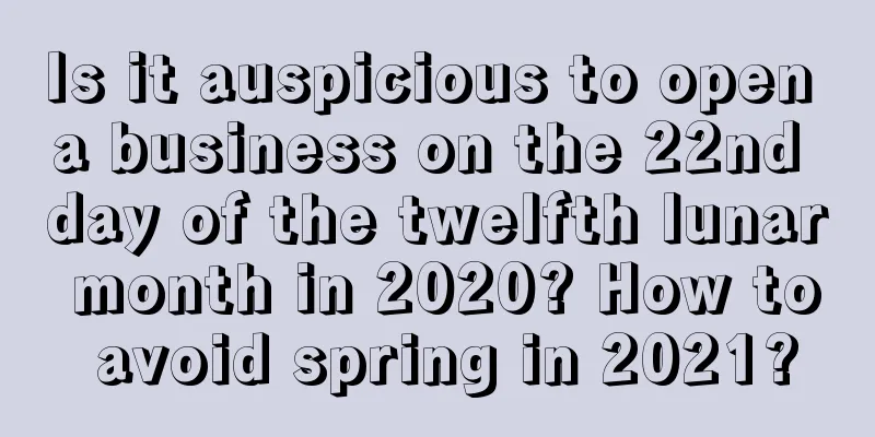 Is it auspicious to open a business on the 22nd day of the twelfth lunar month in 2020? How to avoid spring in 2021?