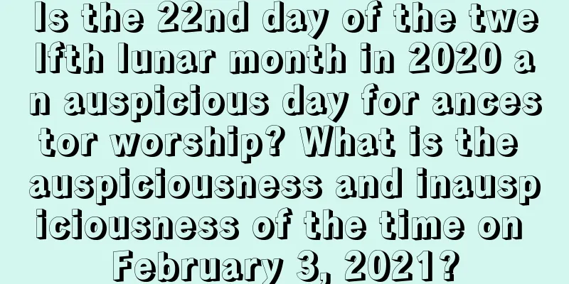 Is the 22nd day of the twelfth lunar month in 2020 an auspicious day for ancestor worship? What is the auspiciousness and inauspiciousness of the time on February 3, 2021?
