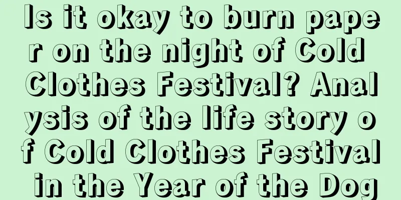 Is it okay to burn paper on the night of Cold Clothes Festival? Analysis of the life story of Cold Clothes Festival in the Year of the Dog