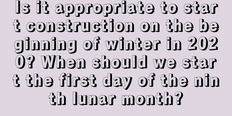 Is it appropriate to start construction on the beginning of winter in 2020? When should we start the first day of the ninth lunar month?