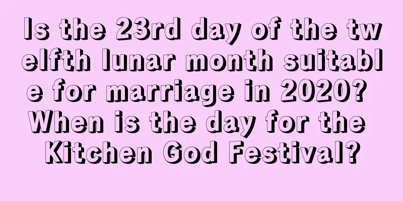 Is the 23rd day of the twelfth lunar month suitable for marriage in 2020? When is the day for the Kitchen God Festival?