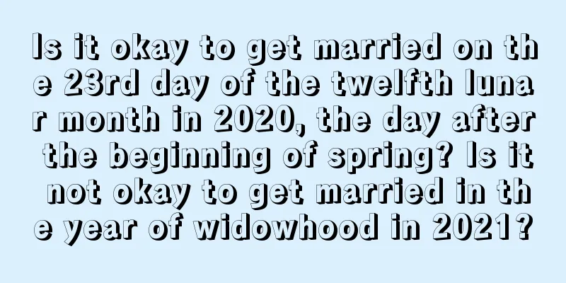 Is it okay to get married on the 23rd day of the twelfth lunar month in 2020, the day after the beginning of spring? Is it not okay to get married in the year of widowhood in 2021?