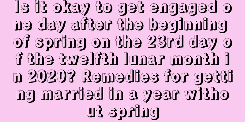 Is it okay to get engaged one day after the beginning of spring on the 23rd day of the twelfth lunar month in 2020? Remedies for getting married in a year without spring
