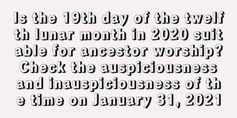 Is the 19th day of the twelfth lunar month in 2020 suitable for ancestor worship? Check the auspiciousness and inauspiciousness of the time on January 31, 2021