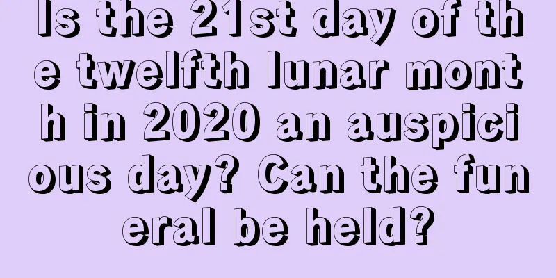 Is the 21st day of the twelfth lunar month in 2020 an auspicious day? Can the funeral be held?