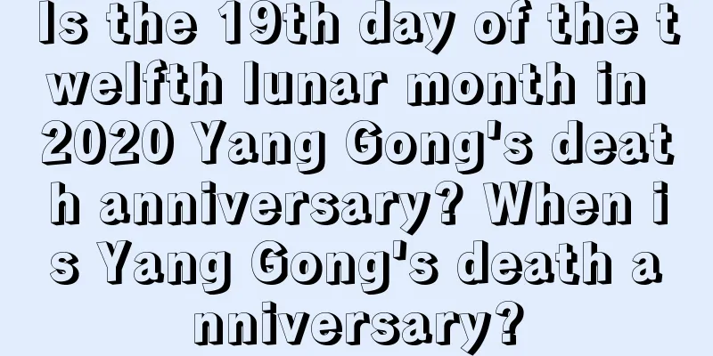 Is the 19th day of the twelfth lunar month in 2020 Yang Gong's death anniversary? When is Yang Gong's death anniversary?