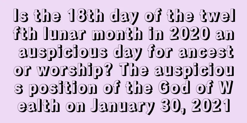 Is the 18th day of the twelfth lunar month in 2020 an auspicious day for ancestor worship? The auspicious position of the God of Wealth on January 30, 2021