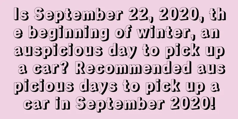 Is September 22, 2020, the beginning of winter, an auspicious day to pick up a car? Recommended auspicious days to pick up a car in September 2020!