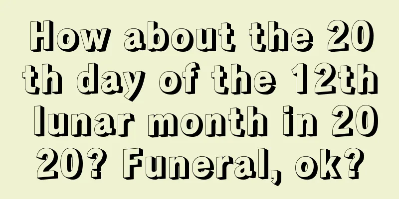 How about the 20th day of the 12th lunar month in 2020? Funeral, ok?