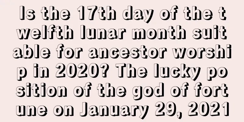 Is the 17th day of the twelfth lunar month suitable for ancestor worship in 2020? The lucky position of the god of fortune on January 29, 2021