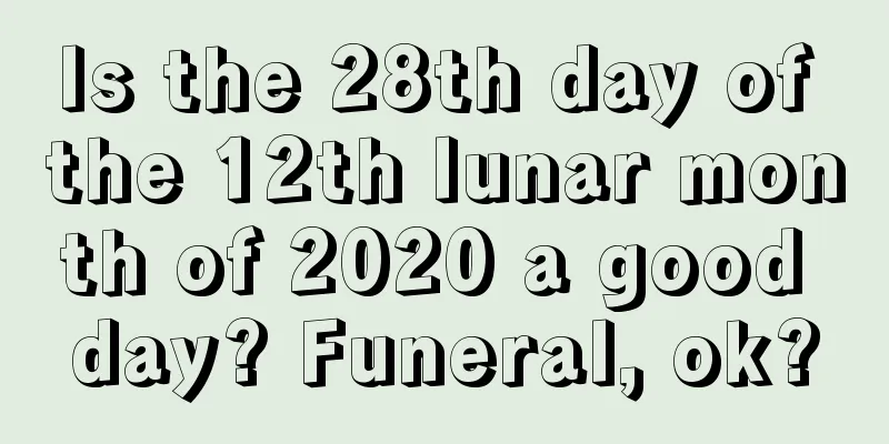 Is the 28th day of the 12th lunar month of 2020 a good day? Funeral, ok?