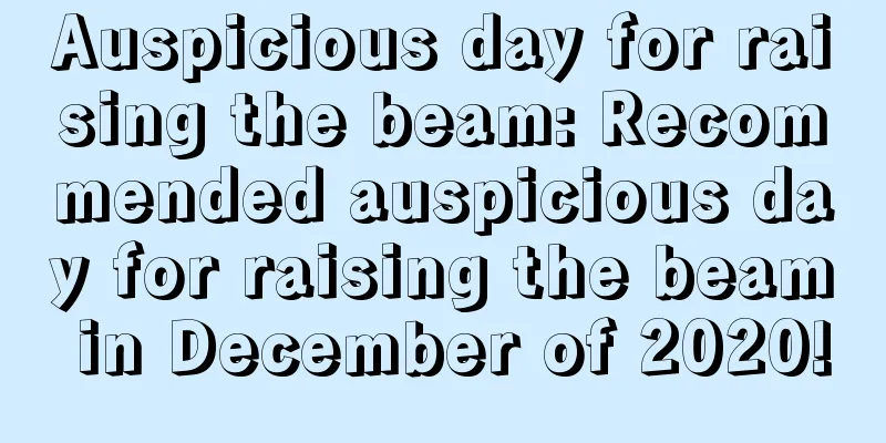 Auspicious day for raising the beam: Recommended auspicious day for raising the beam in December of 2020!