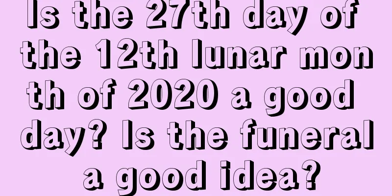 Is the 27th day of the 12th lunar month of 2020 a good day? Is the funeral a good idea?