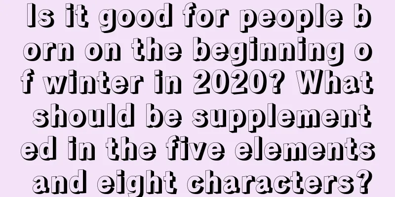 Is it good for people born on the beginning of winter in 2020? What should be supplemented in the five elements and eight characters?