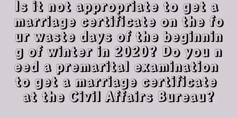 Is it not appropriate to get a marriage certificate on the four waste days of the beginning of winter in 2020? Do you need a premarital examination to get a marriage certificate at the Civil Affairs Bureau?