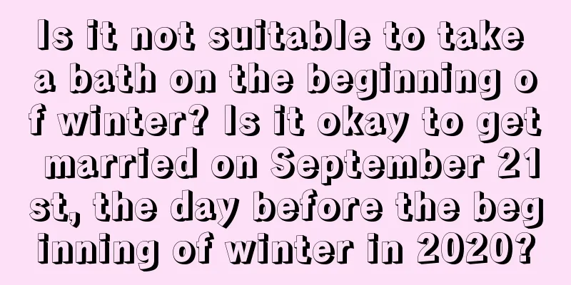 Is it not suitable to take a bath on the beginning of winter? Is it okay to get married on September 21st, the day before the beginning of winter in 2020?