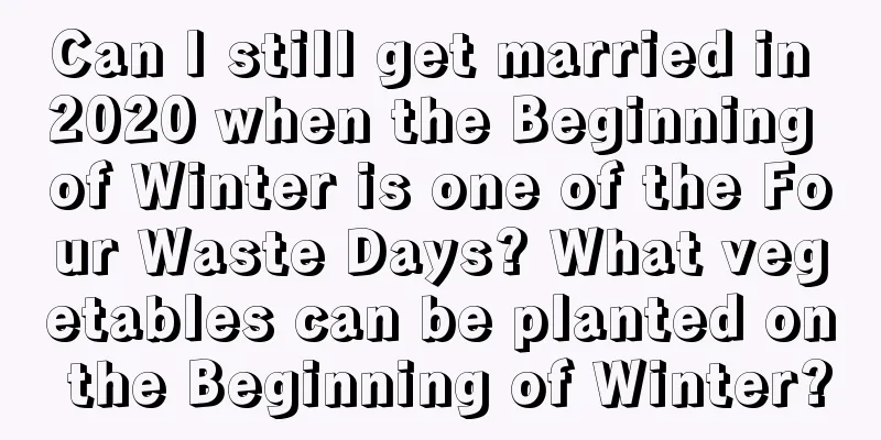 Can I still get married in 2020 when the Beginning of Winter is one of the Four Waste Days? What vegetables can be planted on the Beginning of Winter?