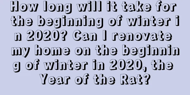 How long will it take for the beginning of winter in 2020? Can I renovate my home on the beginning of winter in 2020, the Year of the Rat?