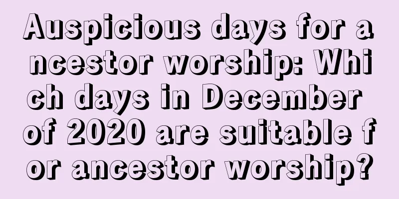 Auspicious days for ancestor worship: Which days in December of 2020 are suitable for ancestor worship?