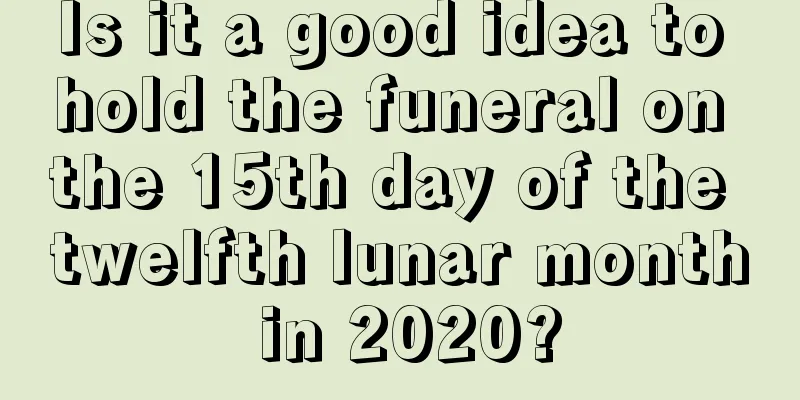 Is it a good idea to hold the funeral on the 15th day of the twelfth lunar month in 2020?
