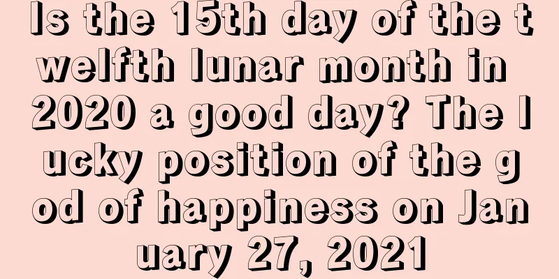 Is the 15th day of the twelfth lunar month in 2020 a good day? The lucky position of the god of happiness on January 27, 2021