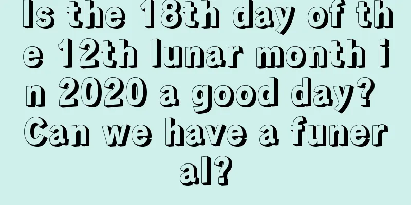 Is the 18th day of the 12th lunar month in 2020 a good day? Can we have a funeral?
