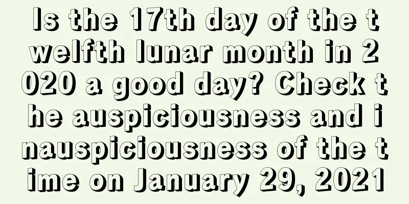 Is the 17th day of the twelfth lunar month in 2020 a good day? Check the auspiciousness and inauspiciousness of the time on January 29, 2021
