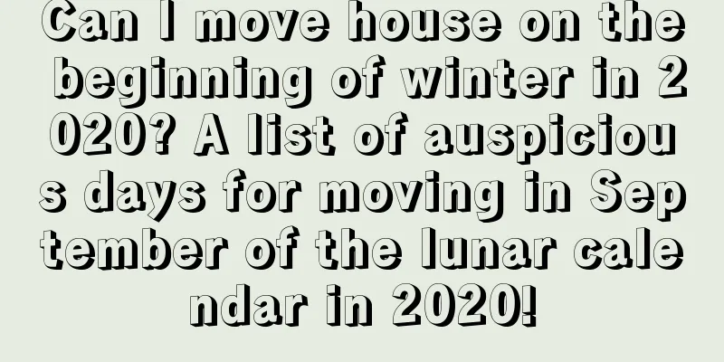 Can I move house on the beginning of winter in 2020? A list of auspicious days for moving in September of the lunar calendar in 2020!
