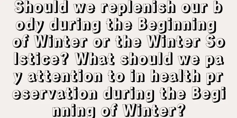 Should we replenish our body during the Beginning of Winter or the Winter Solstice? What should we pay attention to in health preservation during the Beginning of Winter?