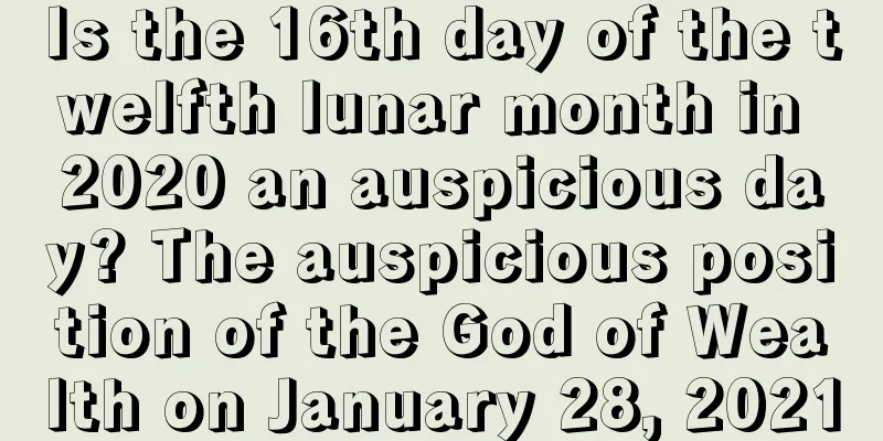 Is the 16th day of the twelfth lunar month in 2020 an auspicious day? The auspicious position of the God of Wealth on January 28, 2021