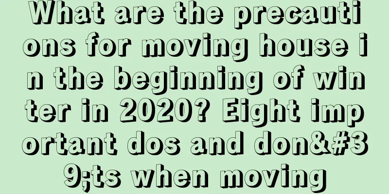 What are the precautions for moving house in the beginning of winter in 2020? Eight important dos and don'ts when moving