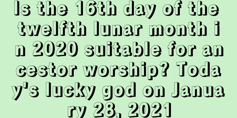 Is the 16th day of the twelfth lunar month in 2020 suitable for ancestor worship? Today's lucky god on January 28, 2021