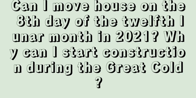Can I move house on the 8th day of the twelfth lunar month in 2021? Why can I start construction during the Great Cold?