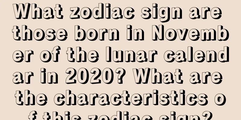 What zodiac sign are those born in November of the lunar calendar in 2020? What are the characteristics of this zodiac sign?