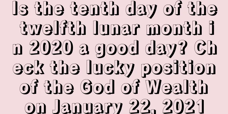 Is the tenth day of the twelfth lunar month in 2020 a good day? Check the lucky position of the God of Wealth on January 22, 2021