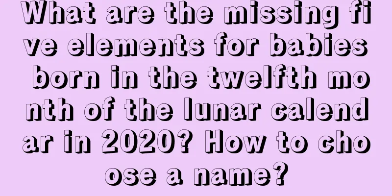 What are the missing five elements for babies born in the twelfth month of the lunar calendar in 2020? How to choose a name?