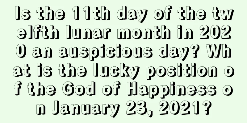 Is the 11th day of the twelfth lunar month in 2020 an auspicious day? What is the lucky position of the God of Happiness on January 23, 2021?