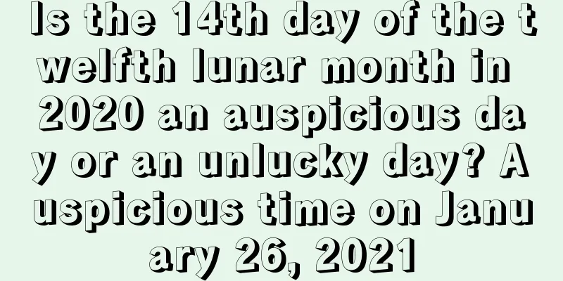 Is the 14th day of the twelfth lunar month in 2020 an auspicious day or an unlucky day? Auspicious time on January 26, 2021