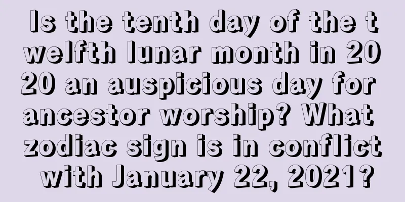 Is the tenth day of the twelfth lunar month in 2020 an auspicious day for ancestor worship? What zodiac sign is in conflict with January 22, 2021?