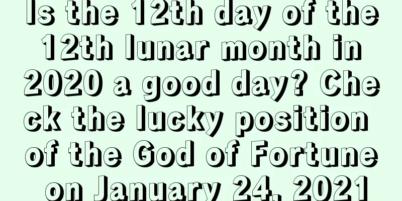 Is the 12th day of the 12th lunar month in 2020 a good day? Check the lucky position of the God of Fortune on January 24, 2021