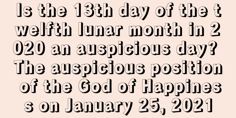 Is the 13th day of the twelfth lunar month in 2020 an auspicious day? The auspicious position of the God of Happiness on January 25, 2021